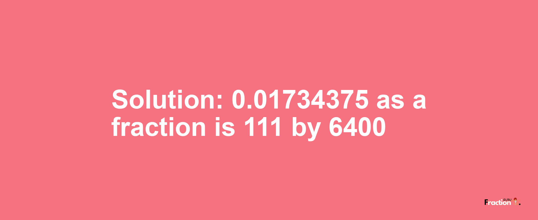 Solution:0.01734375 as a fraction is 111/6400